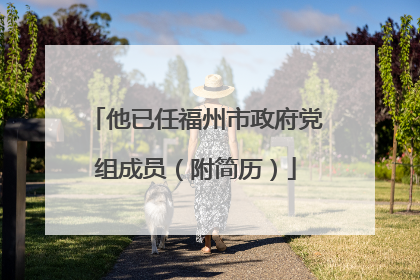 他已任福州市政府党组成员（附简历）