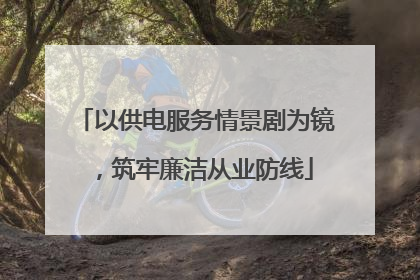 以供电服务情景剧为镜，筑牢廉洁从业防线