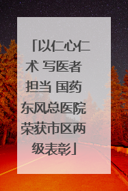 以仁心仁术 写医者担当 国药东风总医院荣获市区两级表彰