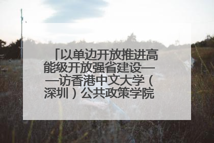 以单边开放推进高能级开放强省建设——访香港中文大学（深圳）公共政策学院院长郑永年