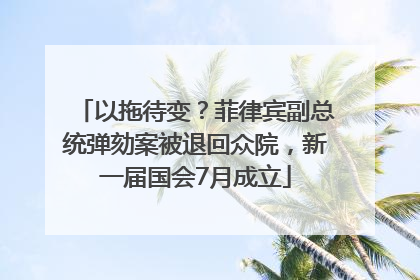 以拖待变？菲律宾副总统弹劾案被退回众院，新一届国会7月成立