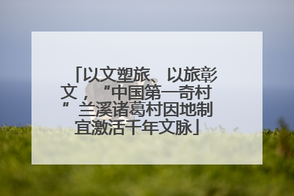 以文塑旅、以旅彰文，“中国第一奇村”兰溪诸葛村因地制宜激活千年文脉