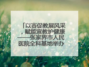 以赛促教展风采，赋能宣教护健康——张家界市人民医院全科基地举办住院医师健康宣教比赛