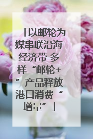 以邮轮为媒串联沿海经济带 多样“邮轮+”产品释放港口消费“增量”