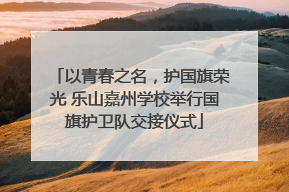 以青春之名，护国旗荣光 乐山嘉州学校举行国旗护卫队交接仪式