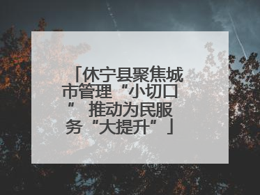休宁县聚焦城市管理“小切口” 推动为民服务“大提升”