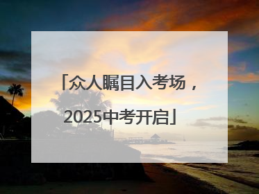 众人瞩目入考场，2025中考开启