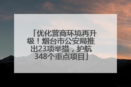 优化营商环境再升级！烟台市公安局推出23项举措，护航348个重点项目
