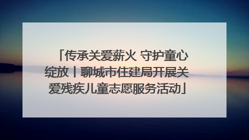 传承关爱薪火 守护童心绽放丨聊城市住建局开展关爱残疾儿童志愿服务活动