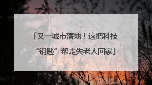 又一城市落地！这把科技“钥匙”帮走失老人回家