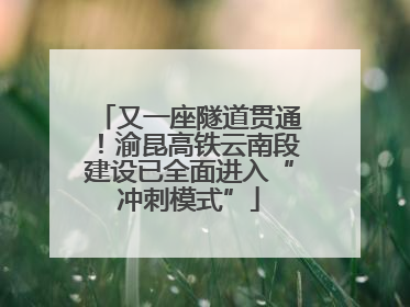 又一座隧道贯通！渝昆高铁云南段建设已全面进入“冲刺模式”