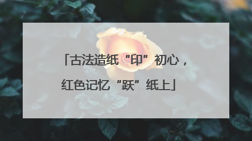 古法造纸“印”初心，红色记忆“跃”纸上