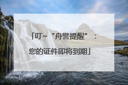 叮~“舟警提醒”：您的证件即将到期
