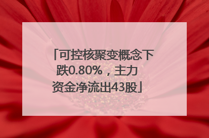 可控核聚变概念下跌0.80%，主力资金净流出43股