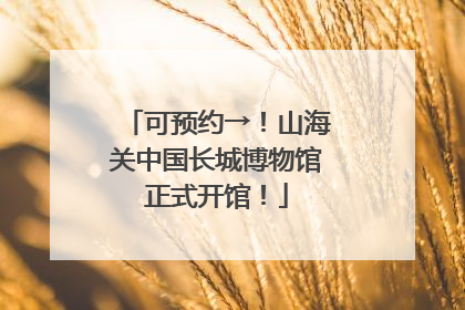 可预约→！山海关中国长城博物馆正式开馆！