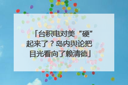 台积电对美“硬”起来了？岛内舆论把目光看向了赖清德
