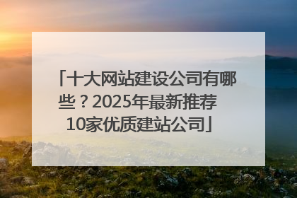 十大网站建设公司有哪些？2025年最新推荐10家优质建站公司