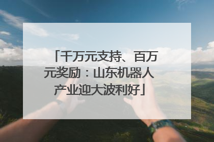 千万元支持、百万元奖励：山东机器人产业迎大波利好
