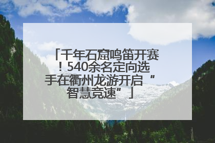 千年石窟鸣笛开赛！540余名定向选手在衢州龙游开启“智慧竞速”