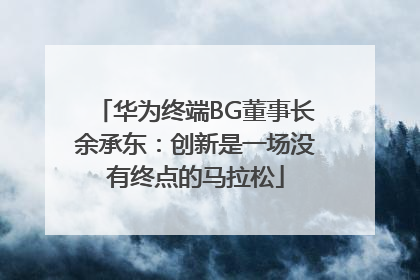 华为终端BG董事长余承东：创新是一场没有终点的马拉松