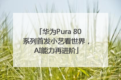 华为Pura 80系列首发小艺看世界，AI能力再进阶