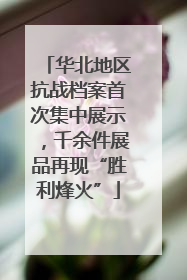 华北地区抗战档案首次集中展示，千余件展品再现“胜利烽火”
