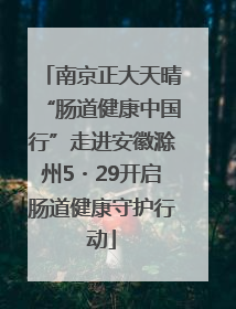 南京正大天晴“肠道健康中国行”走进安徽滁州5・29开启肠道健康守护行动