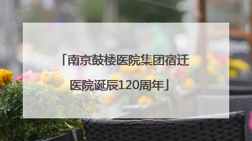 南京鼓楼医院集团宿迁医院诞辰120周年