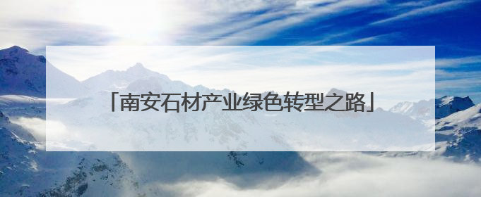 南安石材产业绿色转型之路