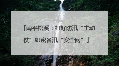 南平松溪：打好防汛“主动仗”织密备汛“安全网”
