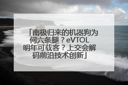 南极归来的机器狗为何六条腿?eVTOL明年可载客?上交会解码前沿技术创新