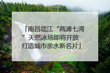 南昌赣江“两滩七湾”天然泳场即将开放 打造城市亲水新名片