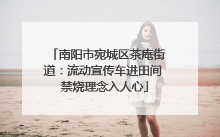 南阳市宛城区茶庵街道：流动宣传车进田间 禁烧理念入人心