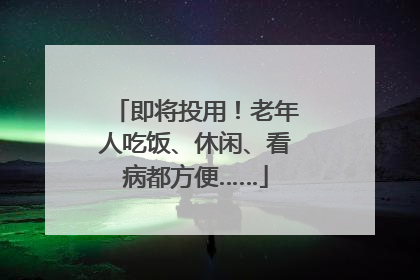 即将投用！老年人吃饭、休闲、看病都方便……