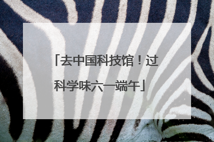 去中国科技馆！过科学味六一端午