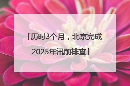 历时3个月，北京完成2025年汛前排查