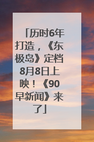 历时6年打造，《东极岛》定档8月8日上映！《90早新闻》来了