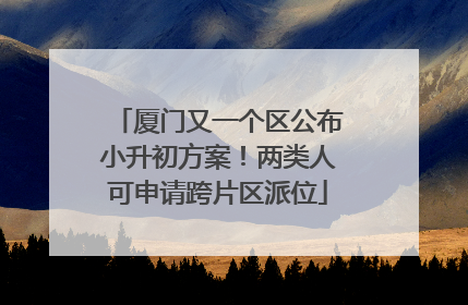 厦门又一个区公布小升初方案！两类人可申请跨片区派位