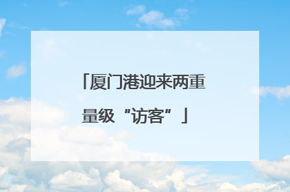 厦门港迎来两重量级“访客”