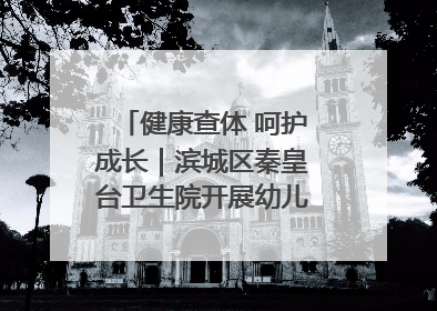 健康查体 呵护成长｜滨城区秦皇台卫生院开展幼儿园儿童健康体检