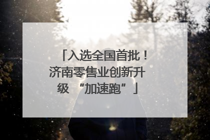 入选全国首批！济南零售业创新升级 “加速跑”