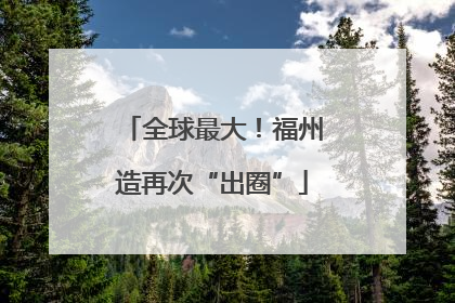 全球最大！福州造再次“出圈”