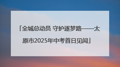 全城总动员 守护逐梦路——太原市2025年中考首日见闻