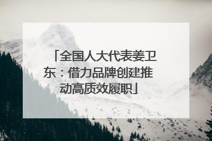 全国人大代表姜卫东：借力品牌创建推动高质效履职