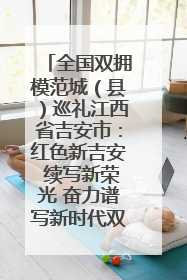 全国双拥模范城（县）巡礼江西省吉安市：红色新吉安 续写新荣光 奋力谱写新时代双拥工作新篇章