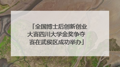 全国博士后创新创业大赛四川大学金奖争夺赛在武侯区成功举办
