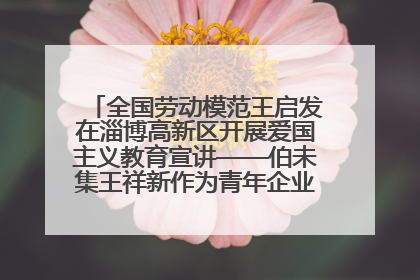 全国劳动模范王启发在淄博高新区开展爱国主义教育宣讲——伯未集王祥新作为青年企业家代表作主题演讲