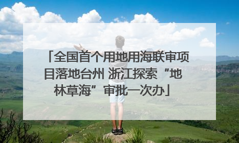 全国首个用地用海联审项目落地台州 浙江探索“地林草海”审批一次办