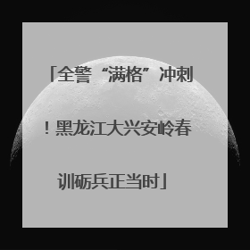 全警“满格”冲刺！黑龙江大兴安岭春训砺兵正当时