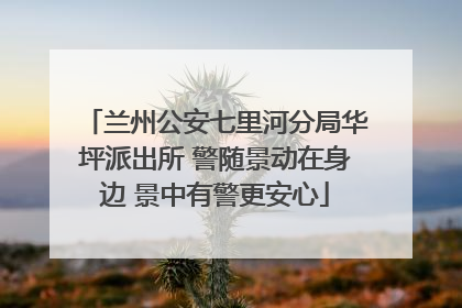 兰州公安七里河分局华坪派出所 警随景动在身边 景中有警更安心